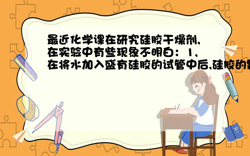 最近化学课在研究硅胶干燥剂,在实验中有些现象不明白：1,在将水加入盛有硅胶的试管中后,硅胶的颗粒会一个个都爆裂开.2,在加入浓氧化钠溶液的过程中,硅胶颗粒表面好像有一层膜裂开.3,