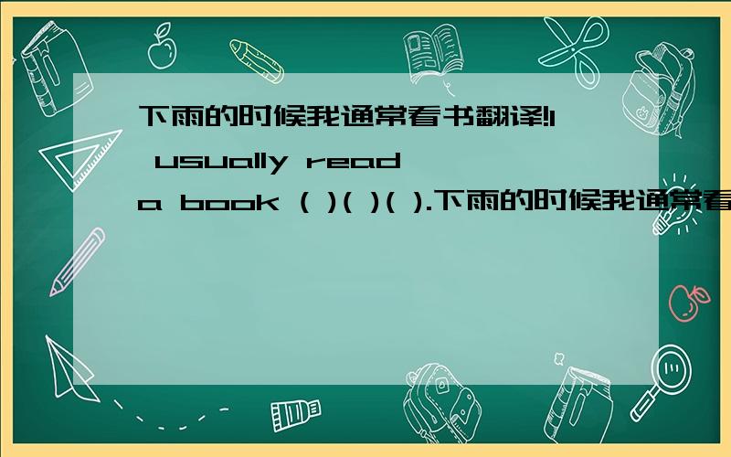 下雨的时候我通常看书翻译!I usually read a book ( )( )( ).下雨的时候我通常看书