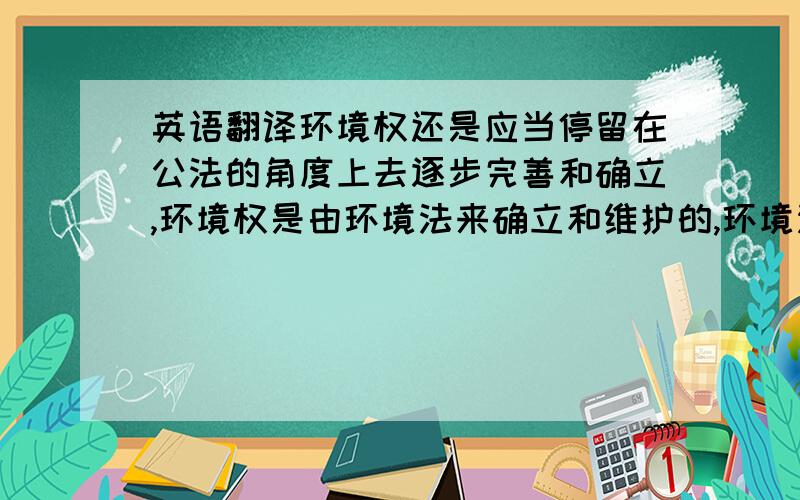 英语翻译环境权还是应当停留在公法的角度上去逐步完善和确立,环境权是由环境法来确立和维护的,环境法是以保护环境为己任,是以保护公众的环境利益为重要目的的,因此,其具有社会权的