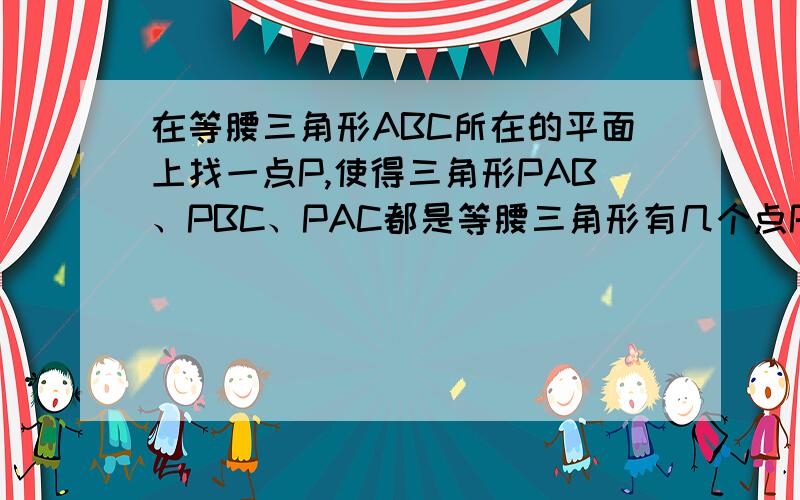 在等腰三角形ABC所在的平面上找一点P,使得三角形PAB、PBC、PAC都是等腰三角形有几个点P?