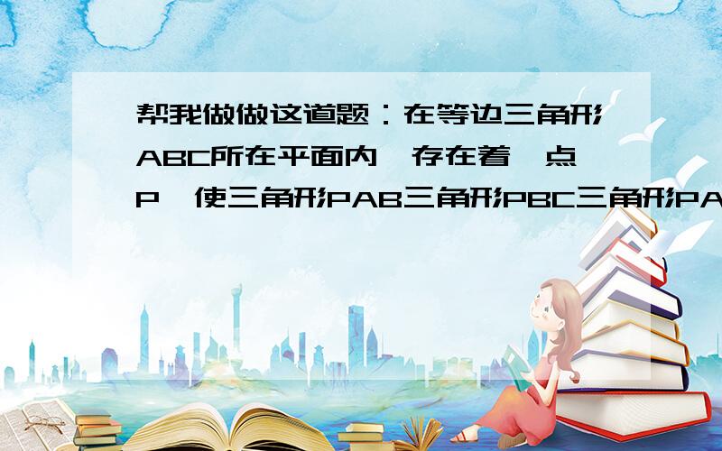 帮我做做这道题：在等边三角形ABC所在平面内,存在着一点P,使三角形PAB三角形PBC三角形PAC都是等腰三角形这样的点有几个?