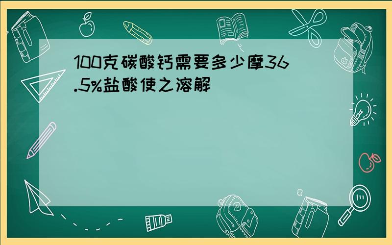 100克碳酸钙需要多少摩36.5%盐酸使之溶解