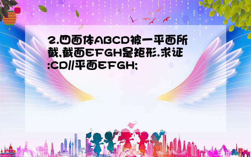 2.四面体ABCD被一平面所截,截面EFGH是矩形.求证:CD//平面EFGH;