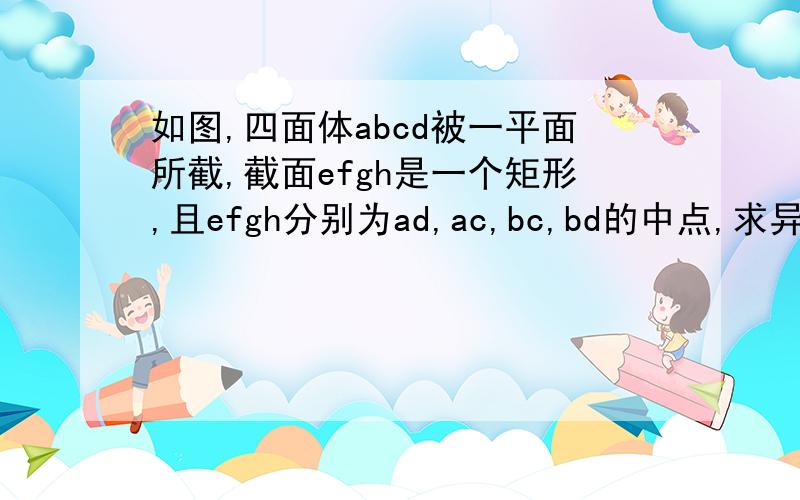 如图,四面体abcd被一平面所截,截面efgh是一个矩形,且efgh分别为ad,ac,bc,bd的中点,求异面直线ab,cd所成的角