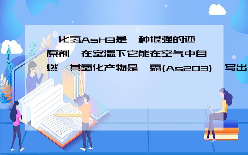 砷化氢AsH3是一种很强的还原剂,在室温下它能在空气中自燃,其氧化产物是砒霜(As2O3),写出该反应的%B砷化氢AsH3是一种很强的还原剂,在室温下它能在空气中自燃,其氧化产物是砒霜(As2O3),写出该