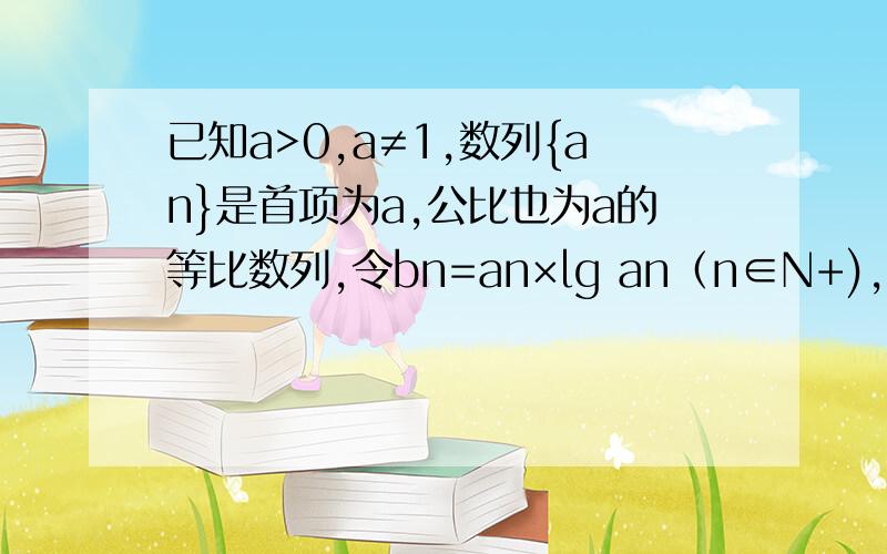 已知a>0,a≠1,数列{an}是首项为a,公比也为a的等比数列,令bn=an×lg an（n∈N+),求数列{bn}的前n项和Sn.