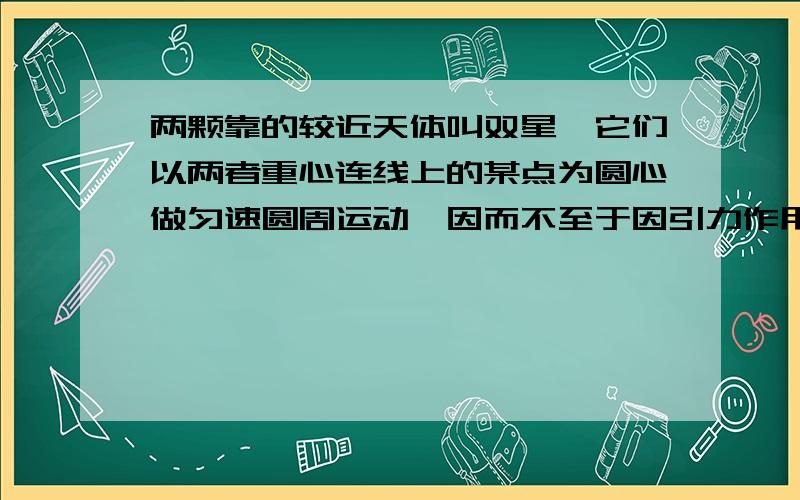 两颗靠的较近天体叫双星,它们以两者重心连线上的某点为圆心做匀速圆周运动,因而不至于因引力作用而吸引到一起,以下关于双星的说法中正确的是A 它们做圆周运动的角速度与其质量成反