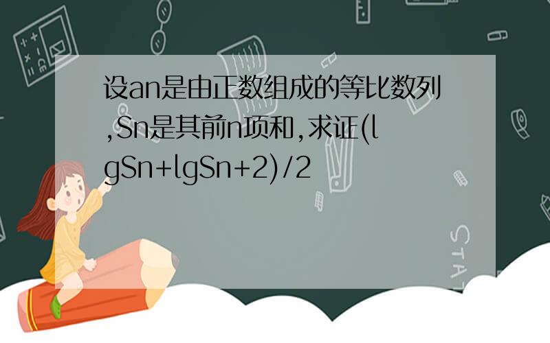 设an是由正数组成的等比数列,Sn是其前n项和,求证(lgSn+lgSn+2)/2