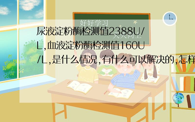 尿液淀粉酶检测值2388U/L,血液淀粉酶检测值160U/L,是什么情况,有什么可以解决的,怎样可以改善?