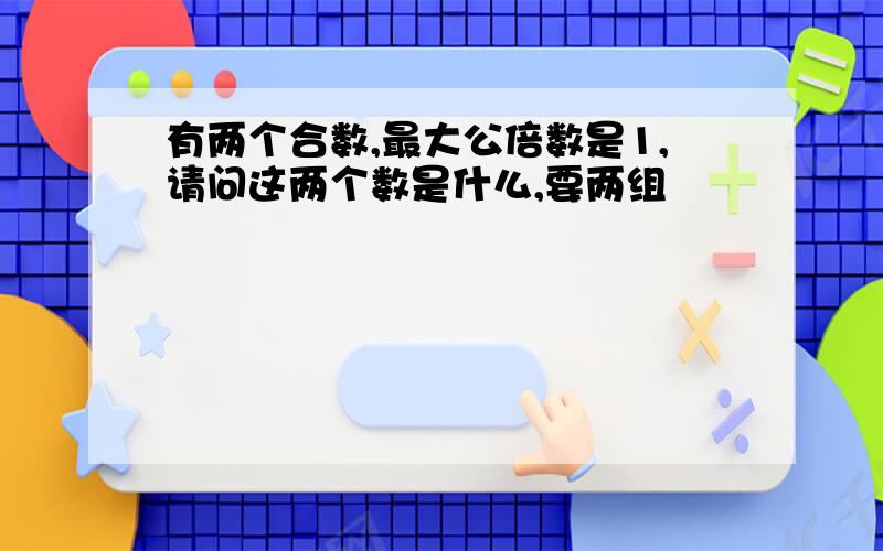 有两个合数,最大公倍数是1,请问这两个数是什么,要两组