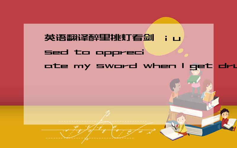 英语翻译醉里挑灯看剑,i used to appreciate my sword when I get drunk梦回吹角连营.In my dream,I return the military base surrounded by the sound of horn八百里分麾下炙,sharing the supply (beef) with my inferiors 五十弦翻塞外