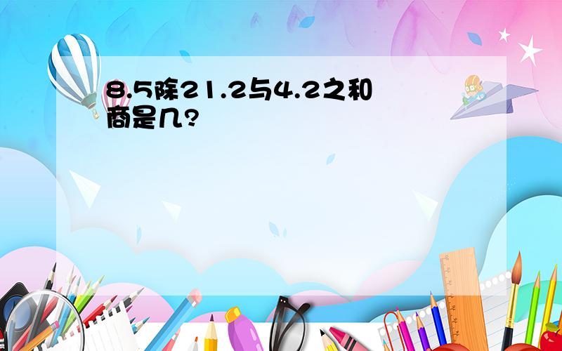 8.5除21.2与4.2之和商是几?