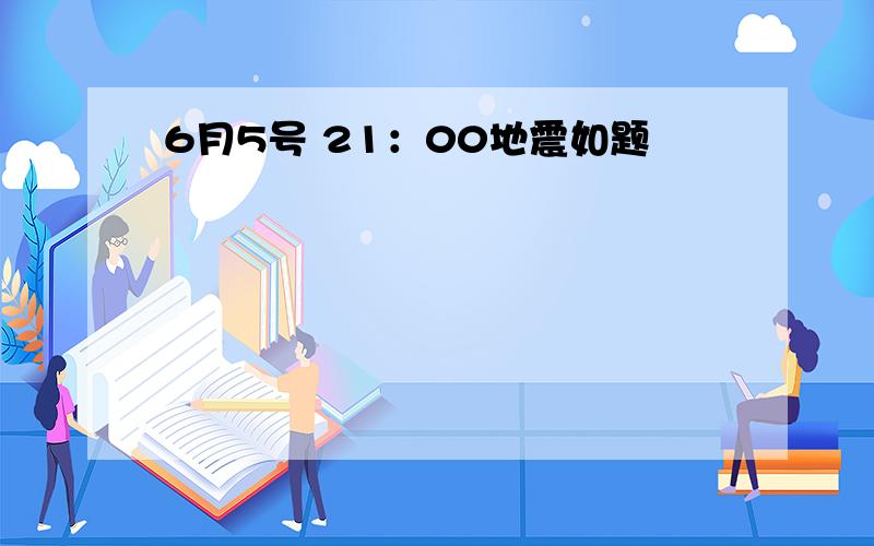 6月5号 21：00地震如题