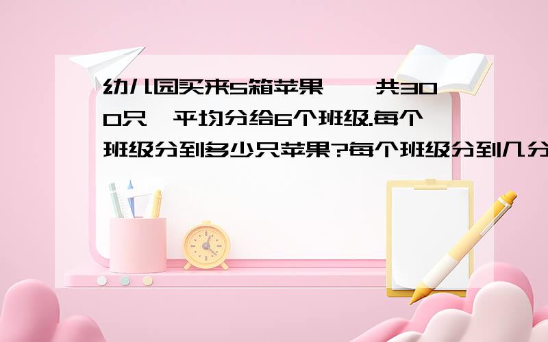 幼儿园买来5箱苹果,一共300只,平均分给6个班级.每个班级分到多少只苹果?每个班级分到几分之几箱苹果?