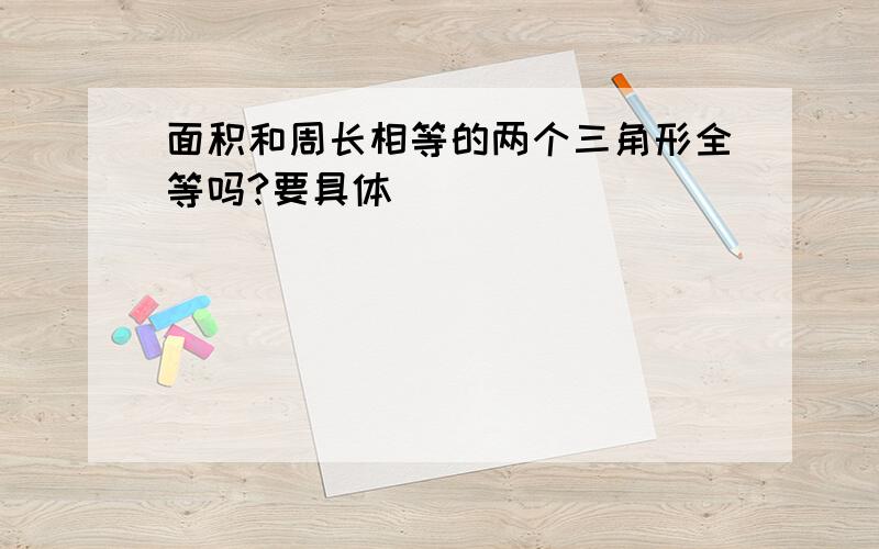 面积和周长相等的两个三角形全等吗?要具体