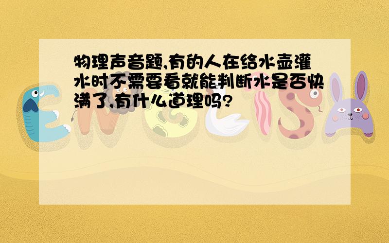 物理声音题,有的人在给水壶灌水时不需要看就能判断水是否快满了,有什么道理吗?