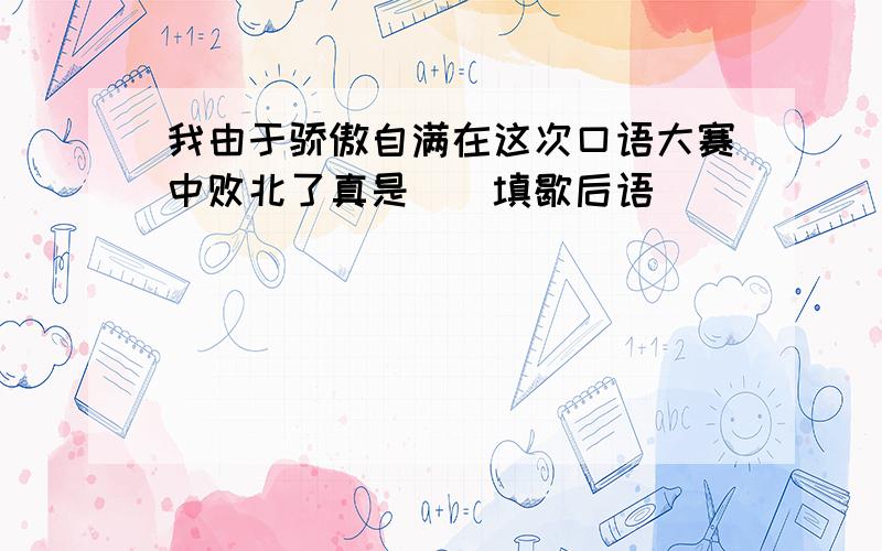 我由于骄傲自满在这次口语大赛中败北了真是（）填歇后语