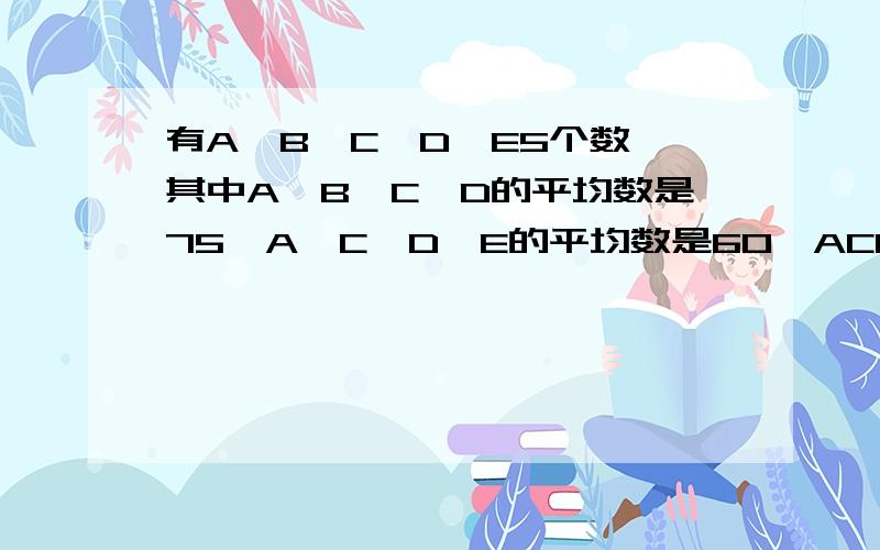 有A,B,C,D,E5个数,其中A,B,C,D的平均数是75,A,C,D,E的平均数是60,ACDE的平均数是60,BD65求 A是几