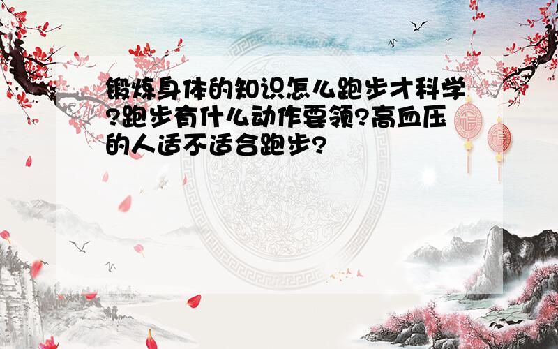 锻炼身体的知识怎么跑步才科学?跑步有什么动作要领?高血压的人适不适合跑步?