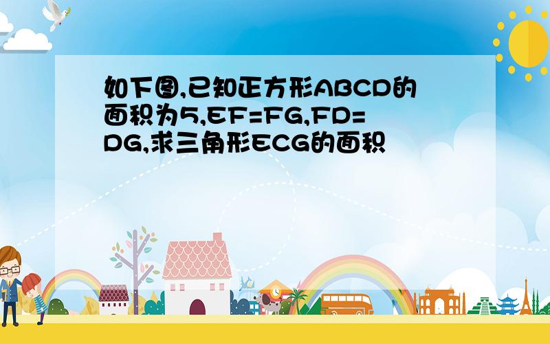 如下图,已知正方形ABCD的面积为5,EF=FG,FD=DG,求三角形ECG的面积