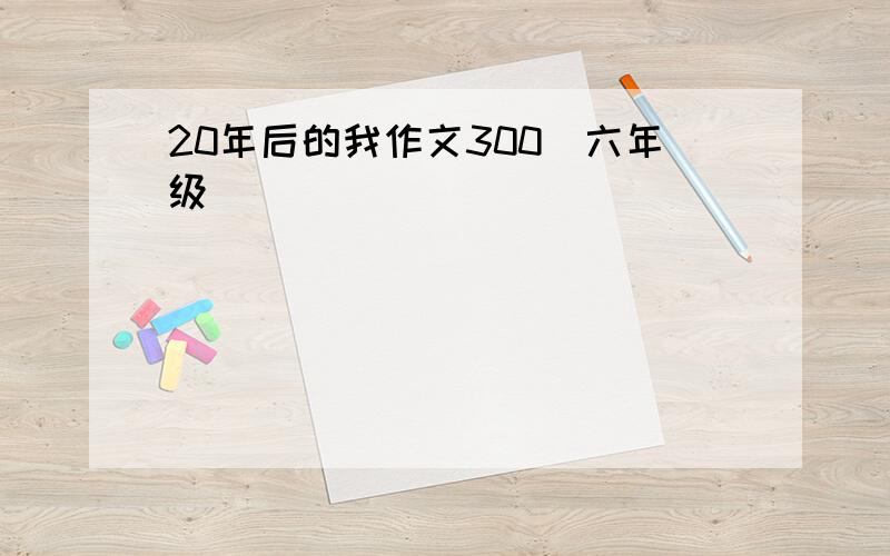 20年后的我作文300（六年级）