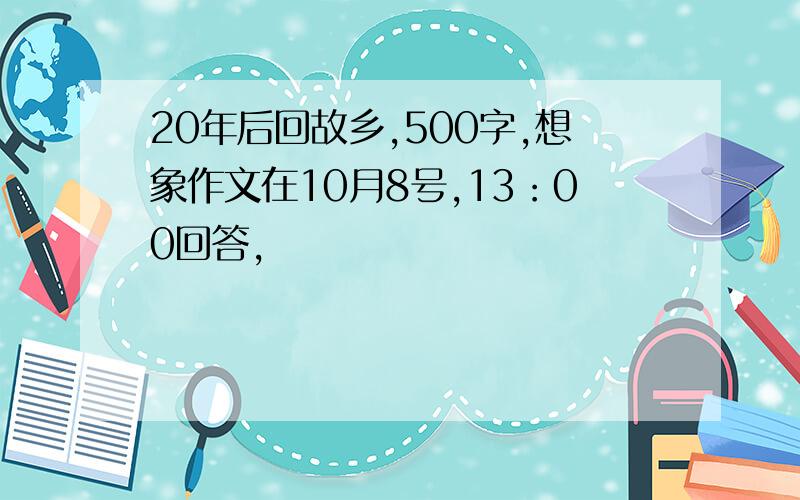 20年后回故乡,500字,想象作文在10月8号,13：00回答,