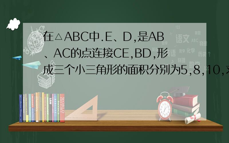 在△ABC中.E、D,是AB、AC的点连接CE,BD,形成三个小三角形的面积分别为5,8,10,求四边形AEFD的面积