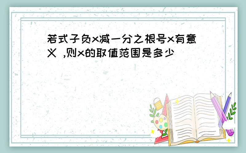 若式子负x减一分之根号x有意义 ,则x的取值范围是多少