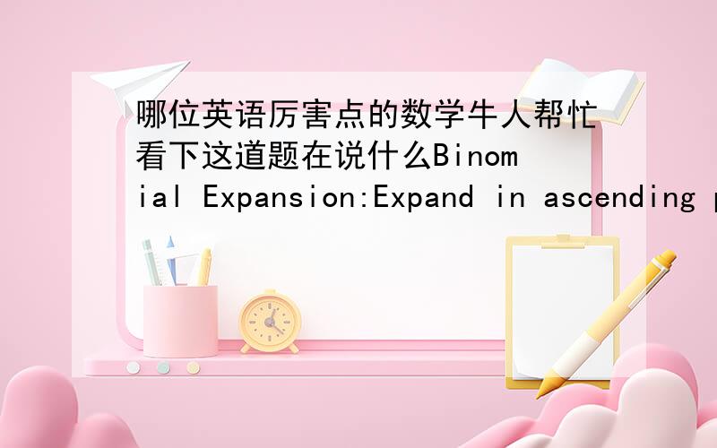 哪位英语厉害点的数学牛人帮忙看下这道题在说什么Binomial Expansion:Expand in ascending powers of x,up to x^2 :(1+x)^7?如果换成2/(1+x^2)又是什么?