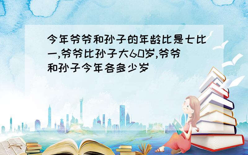 今年爷爷和孙子的年龄比是七比一,爷爷比孙子大60岁,爷爷和孙子今年各多少岁