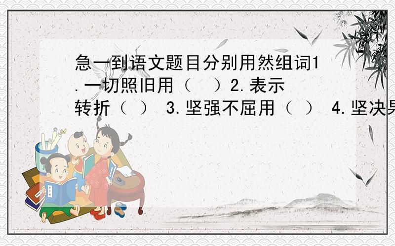 急一到语文题目分别用然组词1.一切照旧用（  ）2.表示转折（ ） 3.坚强不屈用（ ） 4.坚决果断用（  ） 5.不知所措用（ ） 6.清楚明白用 （  ） 7.心情安定用（   ）8.心里平静用（  ）9.界限