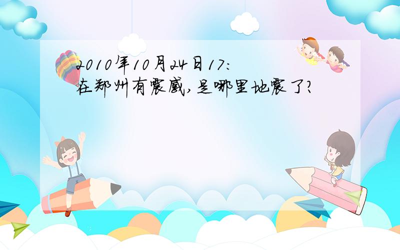 2010年10月24日17:在郑州有震感,是哪里地震了?