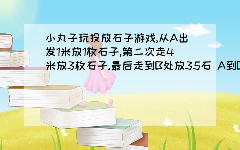 小丸子玩投放石子游戏,从A出发1米放1枚石子,第二次走4米放3枚石子.最后走到B处放35石 A到B多小丸子玩投放石子游戏,从A出发1米放1枚石子,第二次走4米放3枚石子.最后走到B处放35枚石子,A到B有