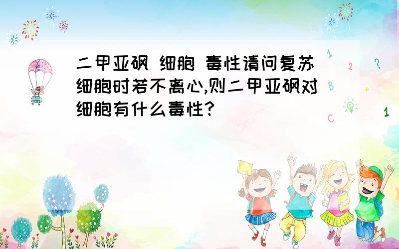 二甲亚砜 细胞 毒性请问复苏细胞时若不离心,则二甲亚砜对细胞有什么毒性?