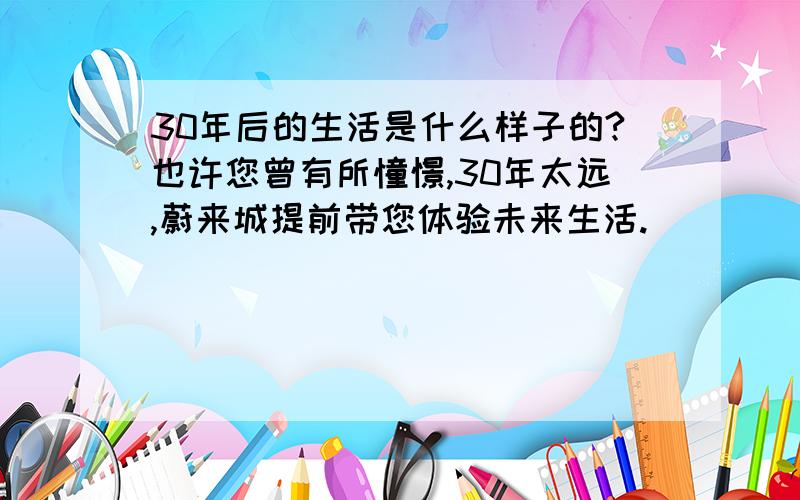 30年后的生活是什么样子的?也许您曾有所憧憬,30年太远,蔚来城提前带您体验未来生活.