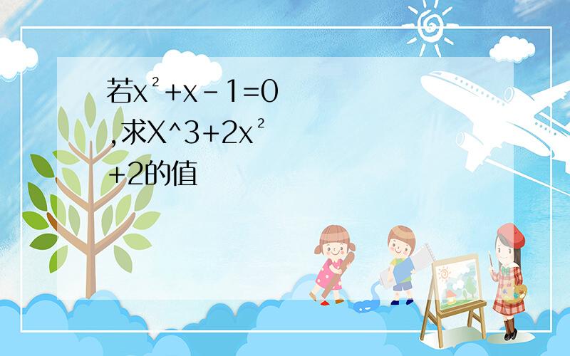 若x²+x-1=0,求X^3+2x²+2的值