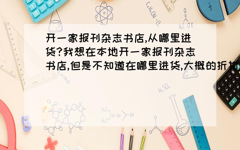 开一家报刊杂志书店,从哪里进货?我想在本地开一家报刊杂志书店,但是不知道在哪里进货,大概的折扣和利润有多少?我本人在安康,想找最好在西安的商家,有没有讲诚信,有实力能长期供货的