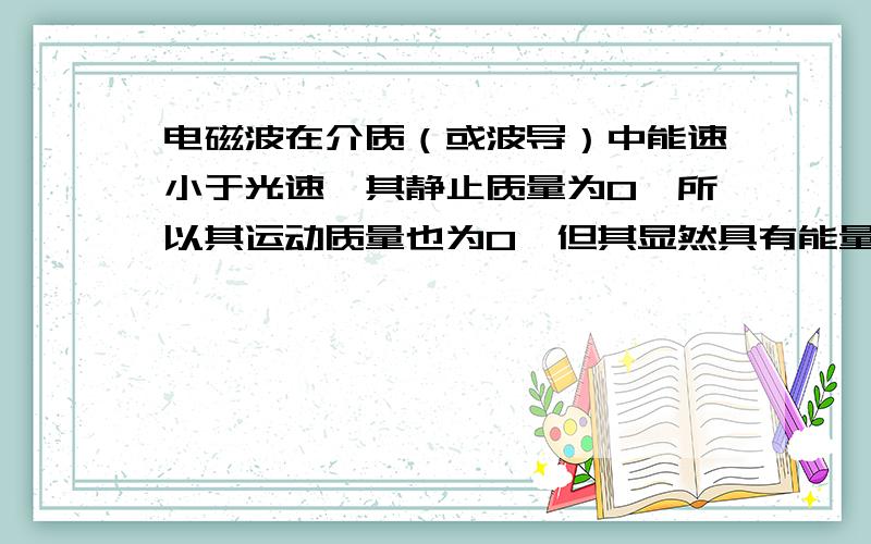 电磁波在介质（或波导）中能速小于光速,其静止质量为0,所以其运动质量也为0,但其显然具有能量,怎么解电磁波在介质（或波导）中能速小于光速,其静止质量为0,所以其运动质量根据相对论