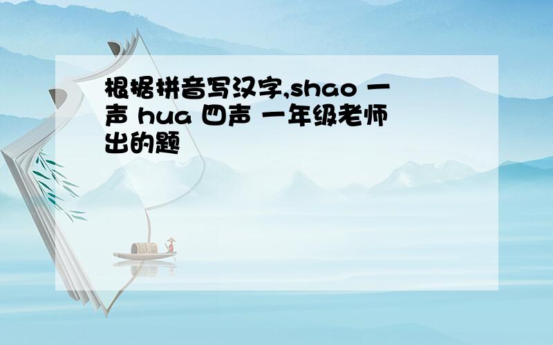 根据拼音写汉字,shao 一声 hua 四声 一年级老师出的题