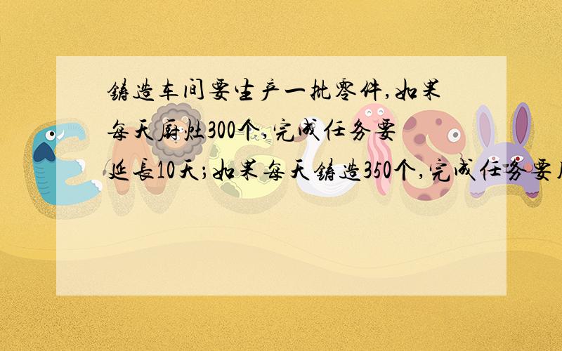 铸造车间要生产一批零件,如果每天厨灶300个,完成任务要延长10天；如果每天铸造350个,完成任务要用多少天?