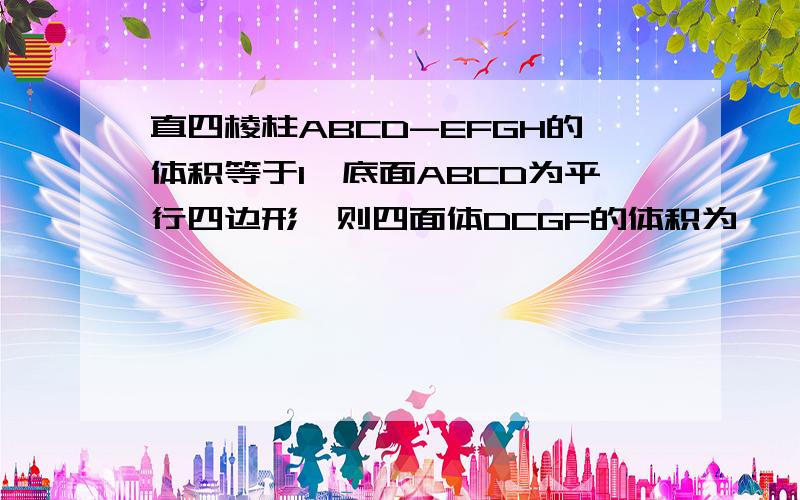 直四棱柱ABCD-EFGH的体积等于1,底面ABCD为平行四边形,则四面体DCGF的体积为