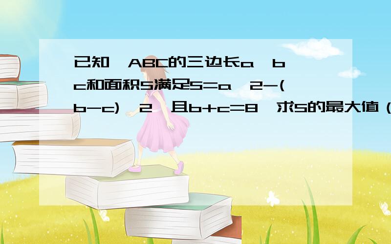 已知△ABC的三边长a、b、c和面积S满足S=a^2-(b-c)^2,且b+c=8,求S的最大值（很急!正确的有悬赏.（根据答的好坏来给分）