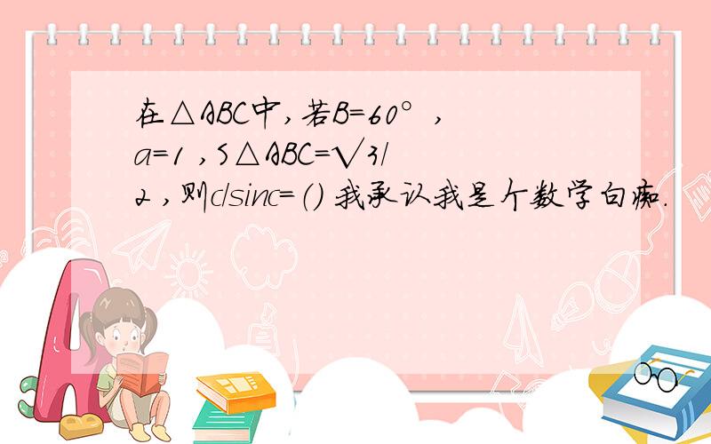 在△ABC中,若B=60°,a=1 ,S△ABC=√3/2 ,则c/sinc=（） 我承认我是个数学白痴.