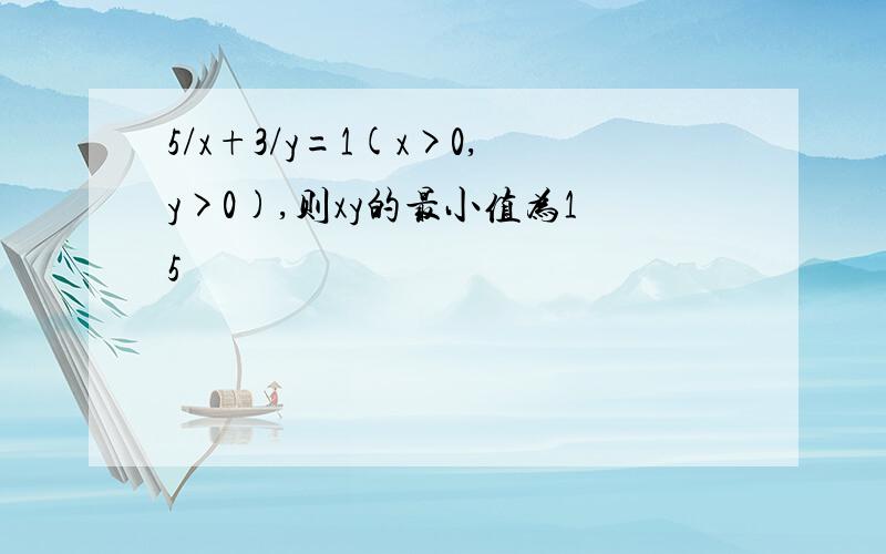 5/x+3/y=1(x>0,y>0),则xy的最小值为15