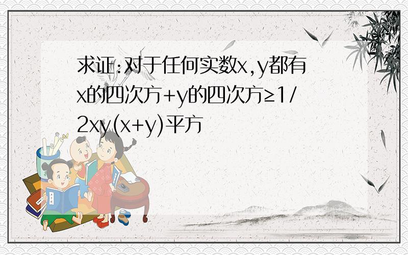 求证:对于任何实数x,y都有x的四次方+y的四次方≥1/2xy(x+y)平方