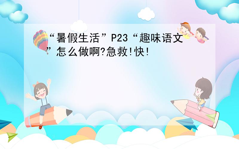 “暑假生活”P23“趣味语文”怎么做啊?急救!快!