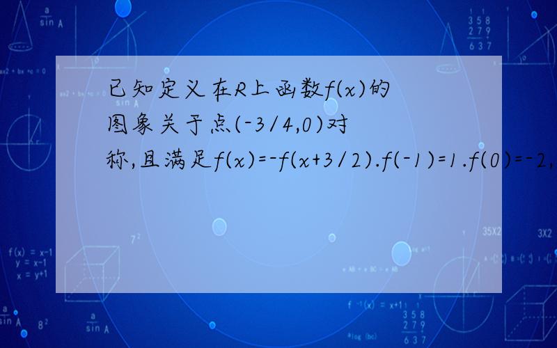 已知定义在R上函数f(x)的图象关于点(-3/4,0)对称,且满足f(x)=-f(x+3/2).f(-1)=1.f(0)=-2,则f(1)+f(2)+...+f(100)=