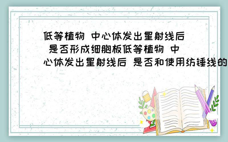 低等植物 中心体发出星射线后 是否形成细胞板低等植物 中心体发出星射线后 是否和使用纺锤线的高等植物一样形成细胞板,还是和用星射线的动物一样凹陷分裂?