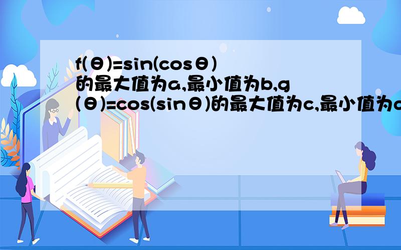 f(θ)=sin(cosθ)的最大值为a,最小值为b,g(θ)=cos(sinθ)的最大值为c,最小值为d,则a,b,c,d从小到大的顺序是