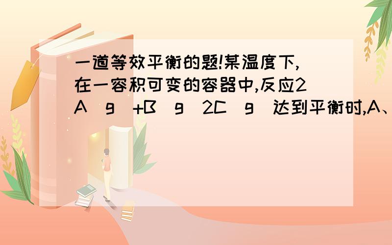 一道等效平衡的题!某温度下,在一容积可变的容器中,反应2A(g)+B(g)2C(g)达到平衡时,A、B和C的物质的量分别为4mol、2mol和4mol.保持温度和压强不变,对平衡混合物中三者的物质的量做如下调整,可使